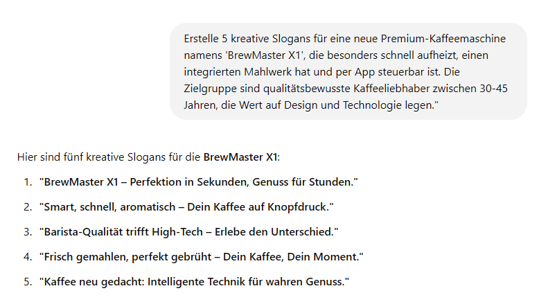 Screenshot ChatGPT: Erstelle 5 kreative Slogans für eine neue Premium-Kaffeemaschine namens 'BrewMaster X1', die besonders schnell aufheizt, einen integrierten Mahlwerk hat und per App steuerbar ist. Die Zielgruppe sind qualitätsbewusste Kaffeeliebhaber zwischen 30-45 Jahren, die Wert auf Design und Technologie legen.